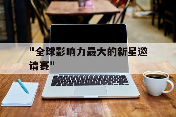 Kaiyun(中国)开云-&quot;全球影响力最大的新星邀请赛&quot;的简单介绍